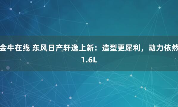 金牛在线 东风日产轩逸上新：造型更犀利，动力依然1.6L