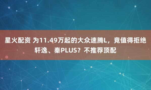 星火配资 为11.49万起的大众速腾L，竟值得拒绝轩逸、秦PLUS？不推荐顶配