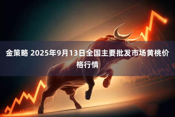 金策略 2025年9月13日全国主要批发市场黄桃价格行情