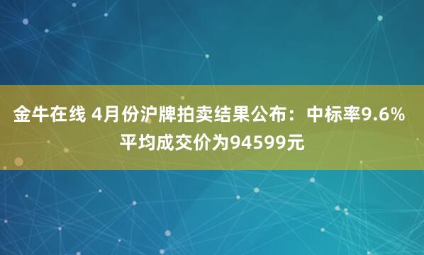 金牛在线 4月份沪牌拍卖结果公布：中标率9.6% 平均成交价为94599元