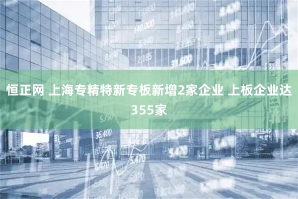 恒正网 上海专精特新专板新增2家企业 上板企业达355家