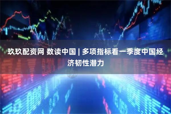 玖玖配资网 数读中国 | 多项指标看一季度中国经济韧性潜力