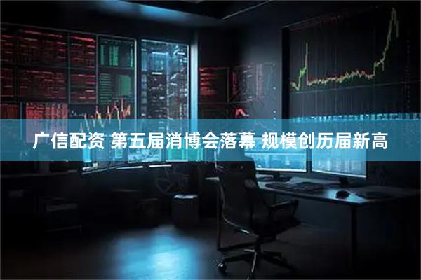 广信配资 第五届消博会落幕 规模创历届新高