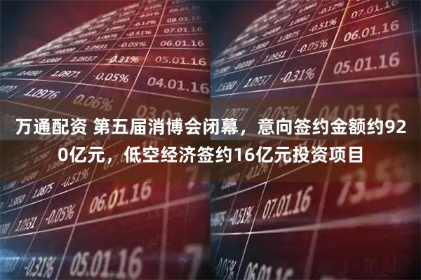 万通配资 第五届消博会闭幕，意向签约金额约920亿元，低空经济签约16亿元投资项目