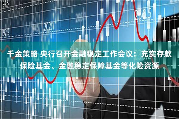 千金策略 央行召开金融稳定工作会议：充实存款保险基金、金融稳定保障基金等化险资源