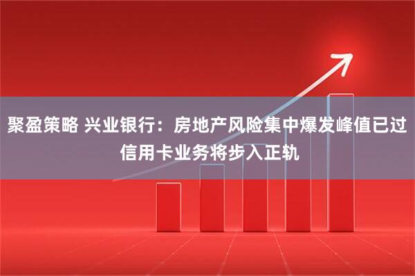 聚盈策略 兴业银行：房地产风险集中爆发峰值已过 信用卡业务将步入正轨