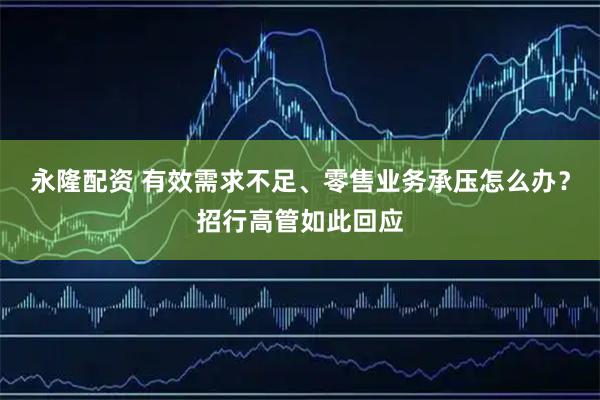永隆配资 有效需求不足、零售业务承压怎么办？招行高管如此回应