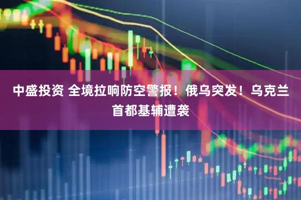 中盛投资 全境拉响防空警报！俄乌突发！乌克兰首都基辅遭袭