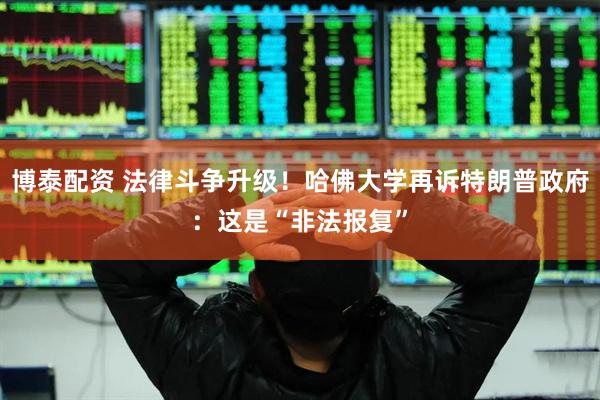 博泰配资 法律斗争升级！哈佛大学再诉特朗普政府：这是“非法报复”