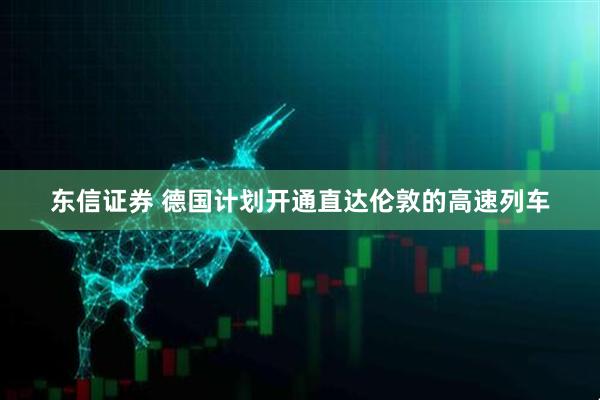 东信证券 德国计划开通直达伦敦的高速列车
