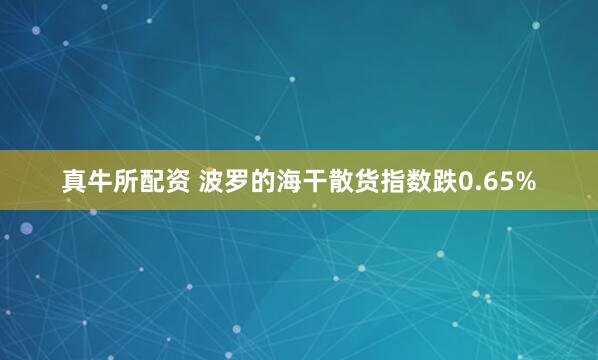 真牛所配资 波罗的海干散货指数跌0.65%