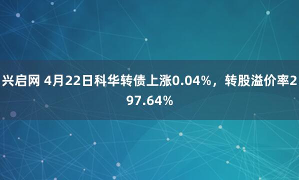 兴启网 4月22日科华转债上涨0.04%，转股溢价率297.64%