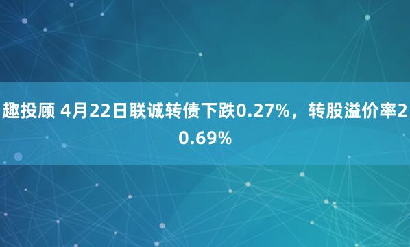 趣投顾 4月22日联诚转债下跌0.27%，转股溢价率20.69%