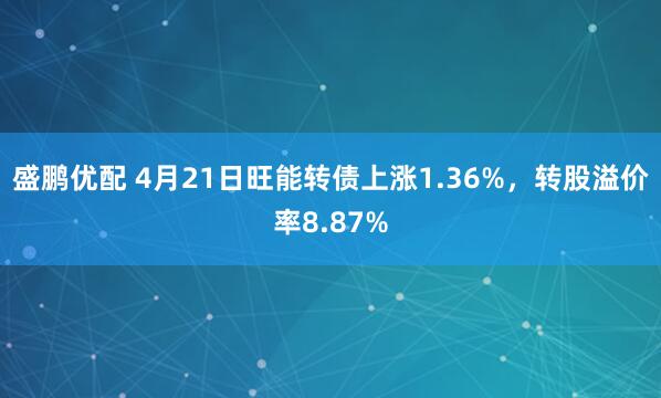 盛鹏优配 4月21日旺能转债上涨1.36%，转股溢价率8.87%