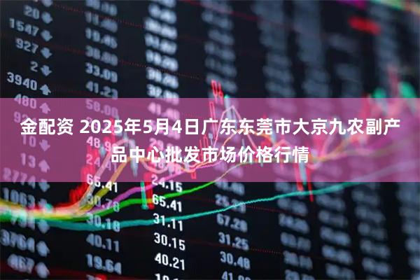 金配资 2025年5月4日广东东莞市大京九农副产品中心批发市场价格行情