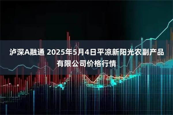 泸深A融通 2025年5月4日平凉新阳光农副产品有限公司价格行情