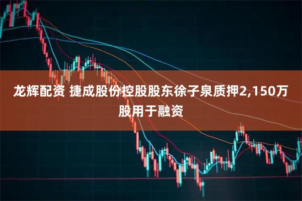龙辉配资 捷成股份控股股东徐子泉质押2,150万股用于融资