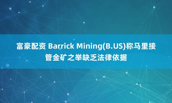 富豪配资 Barrick Mining(B.US)称马里接管金矿之举缺乏法律依据