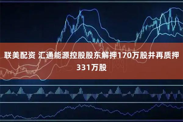 联美配资 汇通能源控股股东解押170万股并再质押331万股