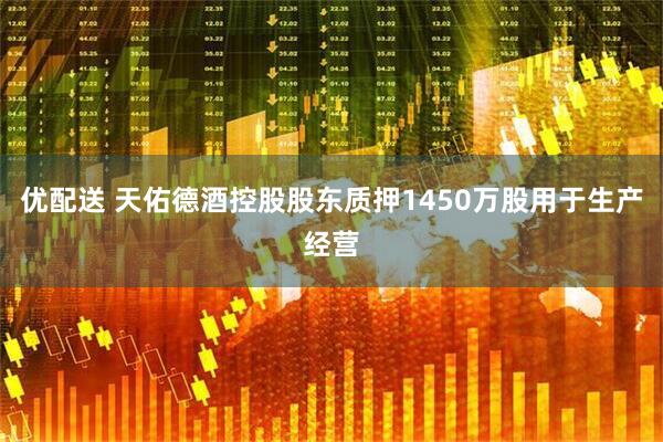 优配送 天佑德酒控股股东质押1450万股用于生产经营