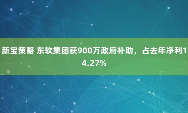 新宝策略 东软集团获900万政府补助，占去年净利14.27%