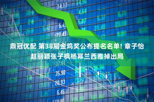 鼎冠优配 第38届金鸡奖公布提名名单! 章子怡赵丽颖张子枫杨幂兰西雅掉出局