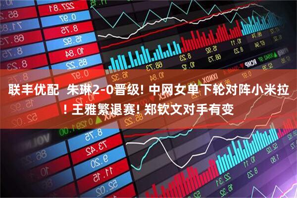 联丰优配  朱琳2-0晋级! 中网女单下轮对阵小米拉! 王雅繁退赛! 郑钦文对手有变