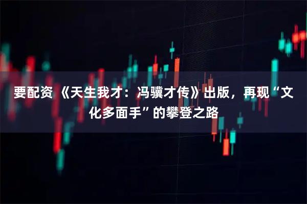 要配资 《天生我才：冯骥才传》出版，再现“文化多面手”的攀登之路