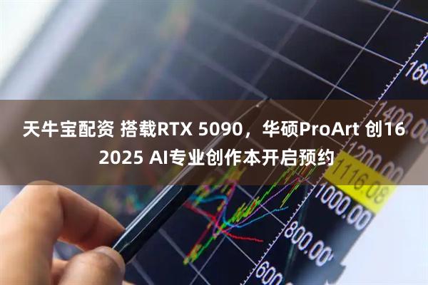 天牛宝配资 搭载RTX 5090，华硕ProArt 创16 2025 AI专业创作本开启预约
