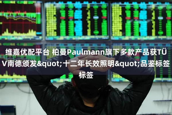 维嘉优配平台 柏曼Paulmann旗下多款产品获TÜV南德颁发&quot;十二年长效照明&quot;品鉴标签