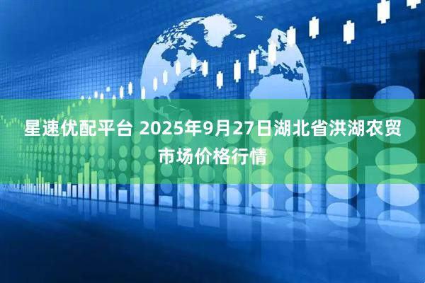 星速优配平台 2025年9月27日湖北省洪湖农贸市场价格行情