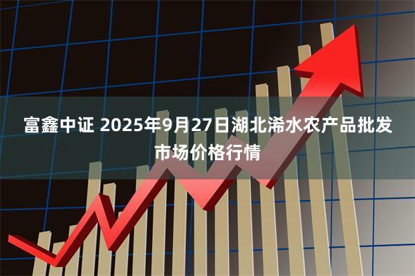 富鑫中证 2025年9月27日湖北浠水农产品批发市场价格行情