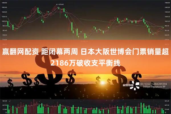 赢翻网配资 距闭幕两周 日本大阪世博会门票销量超2186万破收支平衡线