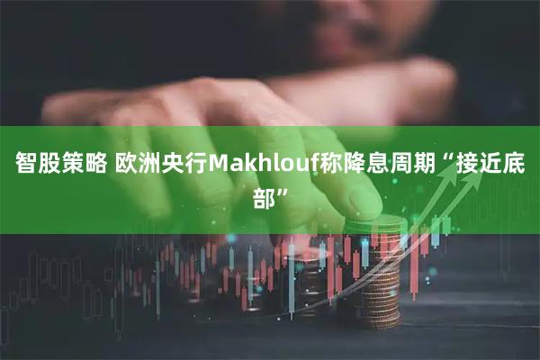 智股策略 欧洲央行Makhlouf称降息周期“接近底部”