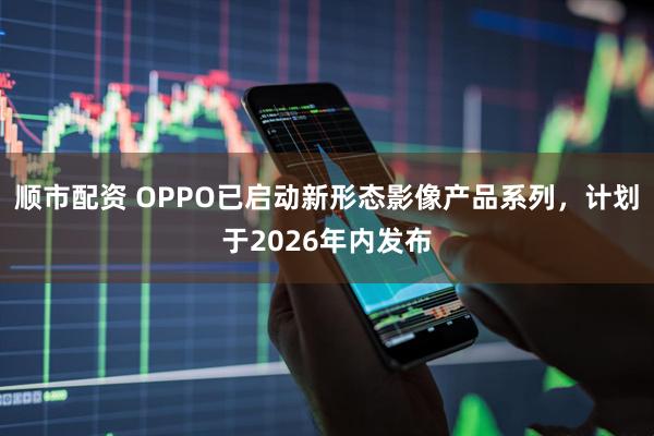 顺市配资 OPPO已启动新形态影像产品系列，计划于2026年内发布