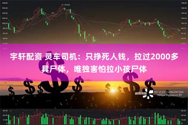 宇轩配资 灵车司机：只挣死人钱，拉过2000多具尸体，唯独害怕拉小孩尸体