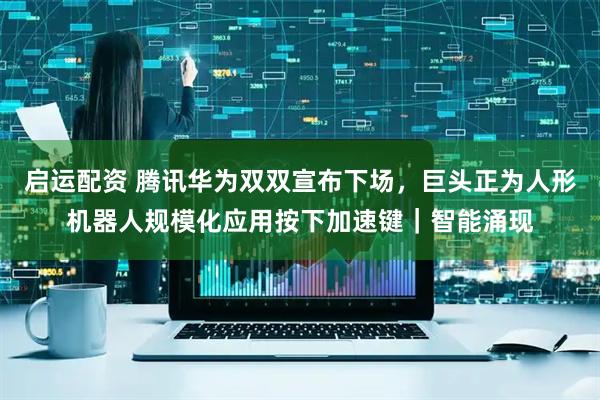 启运配资 腾讯华为双双宣布下场，巨头正为人形机器人规模化应用按下加速键｜智能涌现