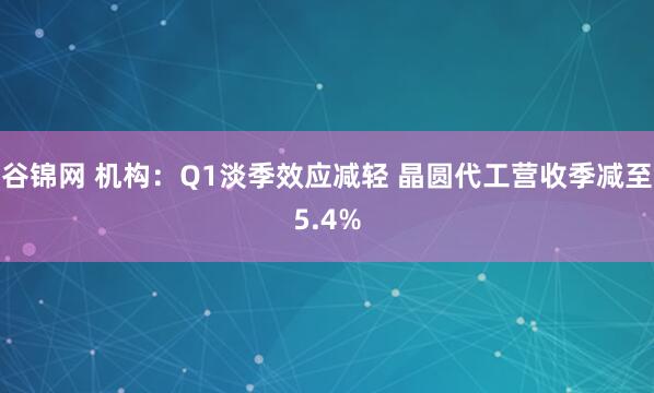 谷锦网 机构：Q1淡季效应减轻 晶圆代工营收季减至5.4%
