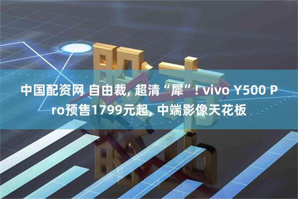 中国配资网 自由裁, 超清“犀”! vivo Y500 Pro预售1799元起, 中端影像天花板