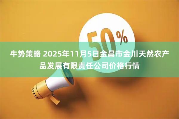 牛势策略 2025年11月5日金昌市金川天然农产品发展有限责任公司价格行情