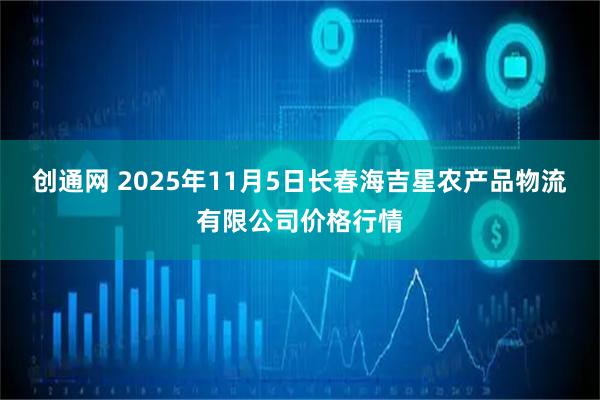 创通网 2025年11月5日长春海吉星农产品物流有限公司价格行情