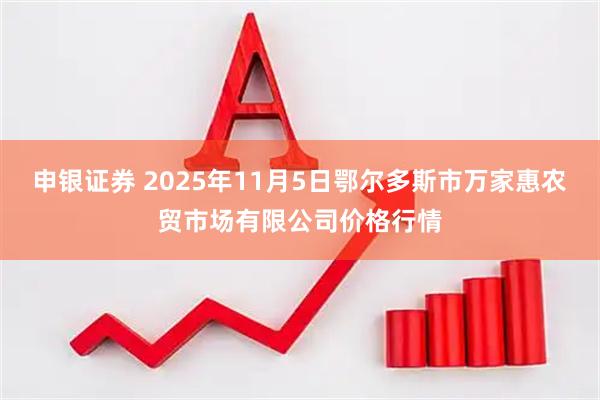 申银证券 2025年11月5日鄂尔多斯市万家惠农贸市场有限公司价格行情