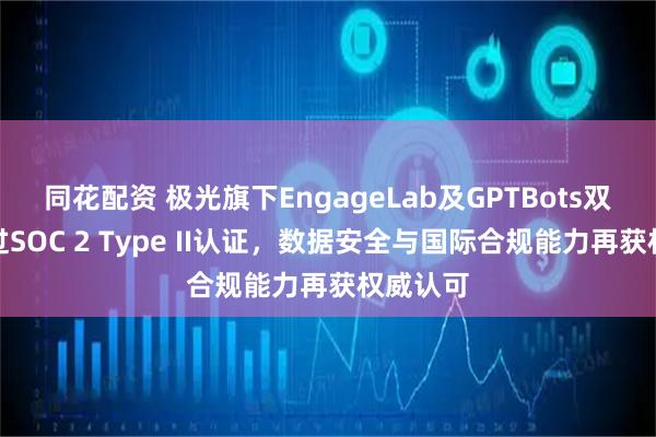 同花配资 极光旗下EngageLab及GPTBots双品牌通过SOC 2 Type II认证，数据安全与国际合规能力再获权威认可