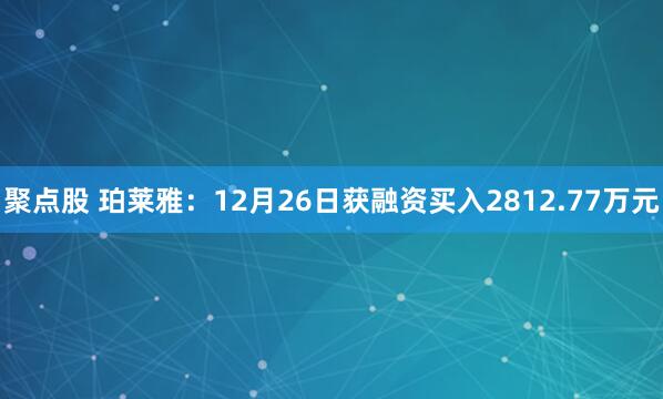 聚点股 珀莱雅：12月26日获融资买入2812.77万元