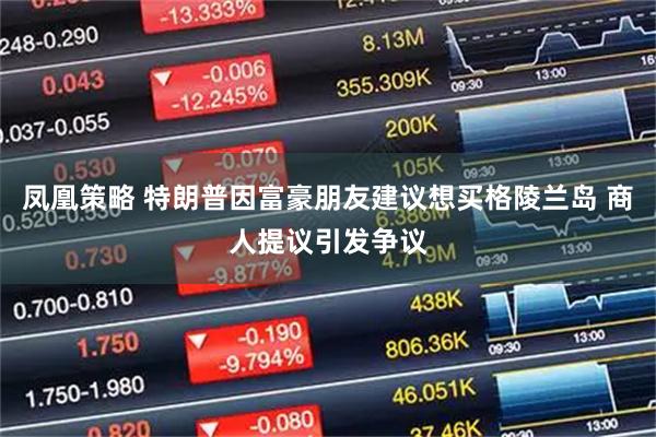 凤凰策略 特朗普因富豪朋友建议想买格陵兰岛 商人提议引发争议