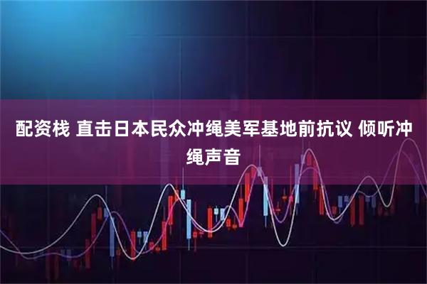 配资栈 直击日本民众冲绳美军基地前抗议 倾听冲绳声音