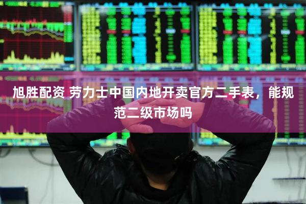 旭胜配资 劳力士中国内地开卖官方二手表，能规范二级市场吗