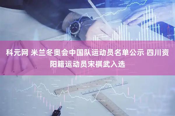 科元网 米兰冬奥会中国队运动员名单公示 四川资阳籍运动员宋祺武入选