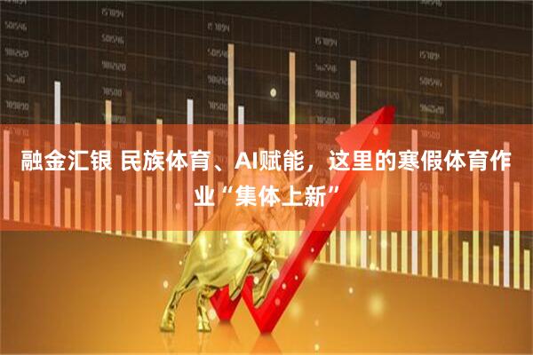 融金汇银 民族体育、AI赋能，这里的寒假体育作业“集体上新”