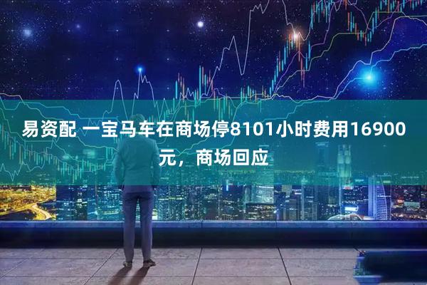 易资配 一宝马车在商场停8101小时费用16900元，商场回应